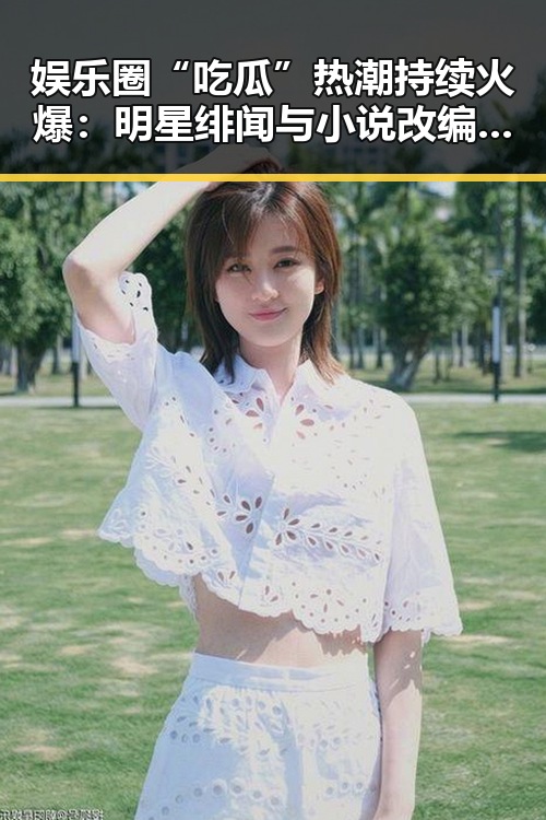 娱乐圈“吃瓜”热潮持续火爆：明星绯闻与小说改编引发讨论