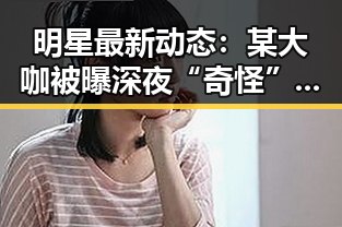 明星最新动态：某大咖被曝深夜“奇怪”行径，粉丝炸锅！