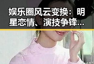 娱乐圈风云变换：明星恋情、演技争锋与网络暴力