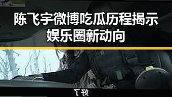 陈飞宇微博吃瓜历程揭示娱乐圈新动向