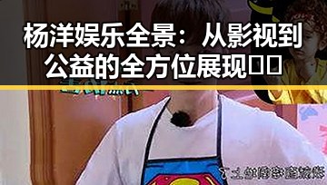 杨洋娱乐全景：从影视到公益的全方位展现 🎬✨