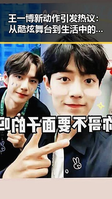 王一博新动作引发热议：从酷炫舞台到生活中的暖男变化✨