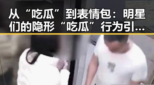 从“吃瓜”到表情包：明星们的隐形“吃瓜”行为引发关注？
